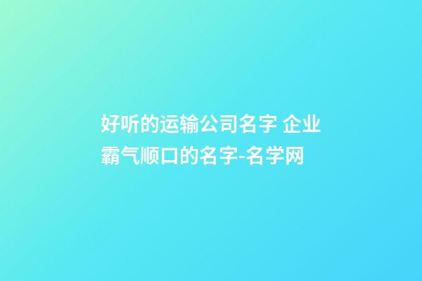 好听的运输公司名字 企业霸气顺口的名字-名学网-第1张-公司起名-玄机派